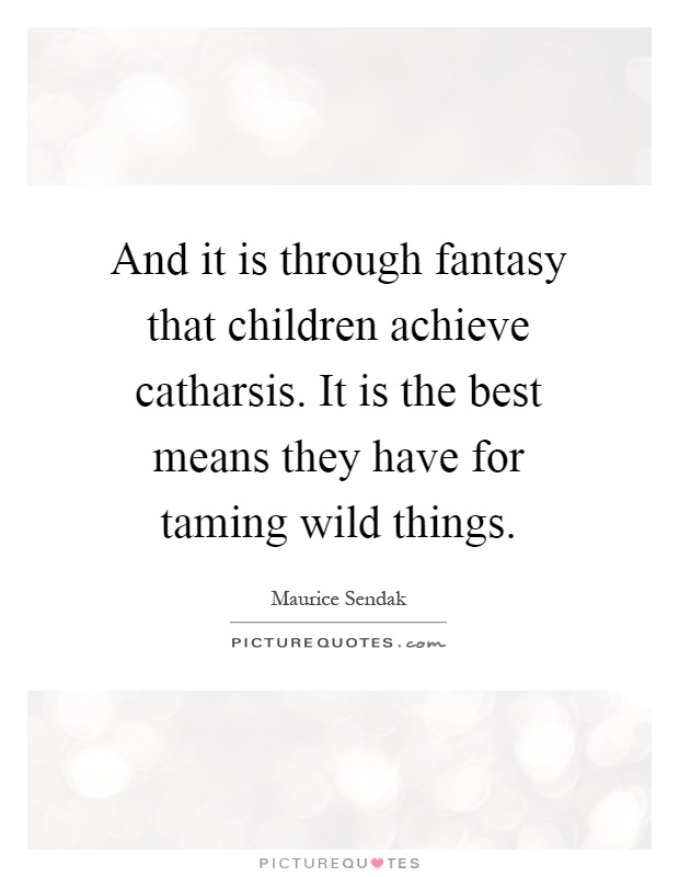 And it is through fantasy that children achieve catharsis. It is the best means they have for taming wild things Picture Quote #1