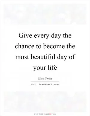 Give every day the chance to become the most beautiful day of your life Picture Quote #1