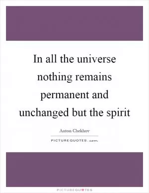 In all the universe nothing remains permanent and unchanged but the spirit Picture Quote #1