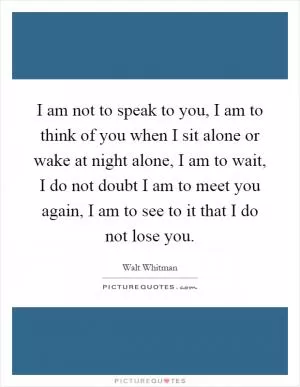 I am not to speak to you, I am to think of you when I sit alone or wake at night alone, I am to wait, I do not doubt I am to meet you again, I am to see to it that I do not lose you Picture Quote #1