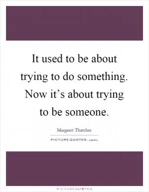 It used to be about trying to do something. Now it’s about trying to be someone Picture Quote #1