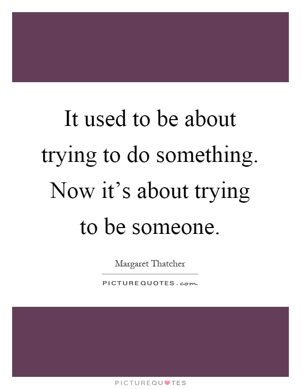 It used to be about trying to do something. Now it's about trying to be someone Picture Quote #1
