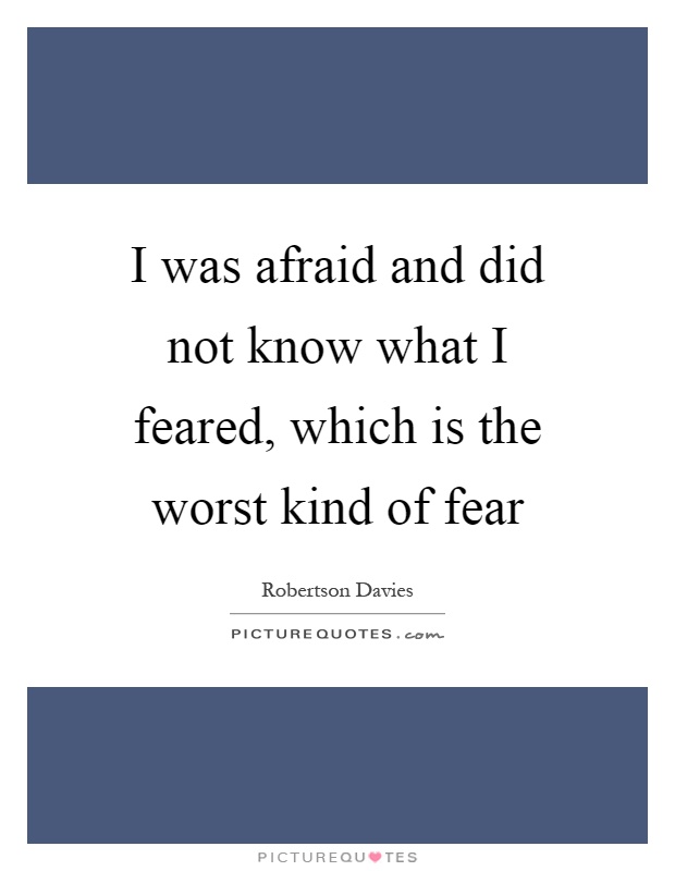 I was afraid and did not know what I feared, which is the worst kind of fear Picture Quote #1