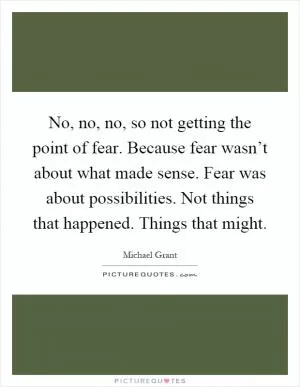 No, no, no, so not getting the point of fear. Because fear wasn’t about what made sense. Fear was about possibilities. Not things that happened. Things that might Picture Quote #1