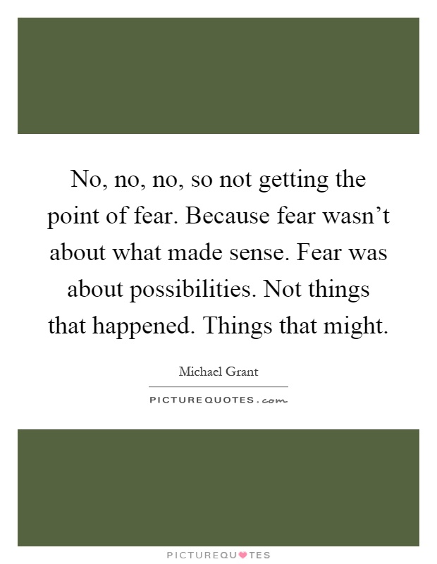 No, no, no, so not getting the point of fear. Because fear wasn't about what made sense. Fear was about possibilities. Not things that happened. Things that might Picture Quote #1