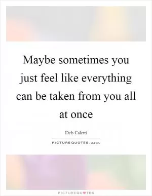 Maybe sometimes you just feel like everything can be taken from you all at once Picture Quote #1