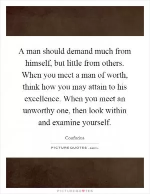 A man should demand much from himself, but little from others. When you meet a man of worth, think how you may attain to his excellence. When you meet an unworthy one, then look within and examine yourself Picture Quote #1