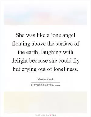 She was like a lone angel floating above the surface of the earth, laughing with delight because she could fly but crying out of loneliness Picture Quote #1