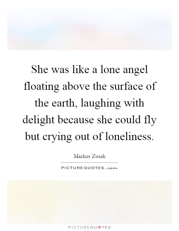 She was like a lone angel floating above the surface of the earth, laughing with delight because she could fly but crying out of loneliness Picture Quote #1