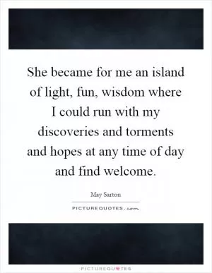 She became for me an island of light, fun, wisdom where I could run with my discoveries and torments and hopes at any time of day and find welcome Picture Quote #1