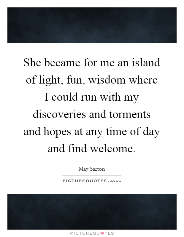 She became for me an island of light, fun, wisdom where I could run with my discoveries and torments and hopes at any time of day and find welcome Picture Quote #1