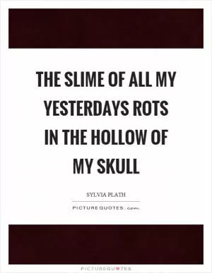 The slime of all my yesterdays rots in the hollow of my skull Picture Quote #1