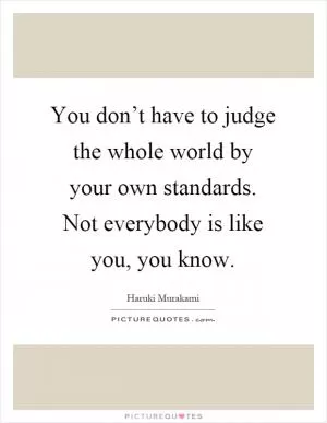 You don’t have to judge the whole world by your own standards. Not everybody is like you, you know Picture Quote #1