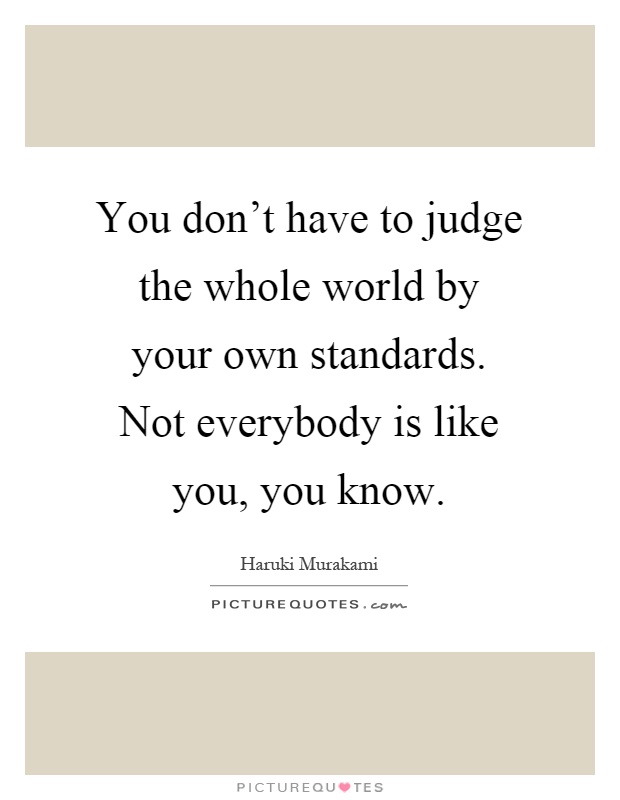You don't have to judge the whole world by your own standards. Not everybody is like you, you know Picture Quote #1
