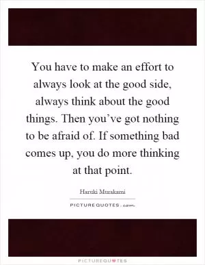 You have to make an effort to always look at the good side, always think about the good things. Then you’ve got nothing to be afraid of. If something bad comes up, you do more thinking at that point Picture Quote #1