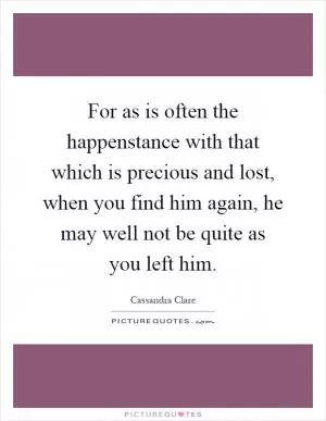 For as is often the happenstance with that which is precious and lost, when you find him again, he may well not be quite as you left him Picture Quote #1