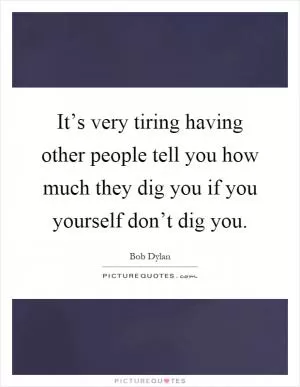 It’s very tiring having other people tell you how much they dig you if you yourself don’t dig you Picture Quote #1