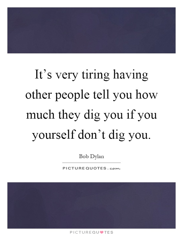 It's very tiring having other people tell you how much they dig you if you yourself don't dig you Picture Quote #1