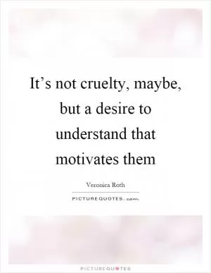 It’s not cruelty, maybe, but a desire to understand that motivates them Picture Quote #1