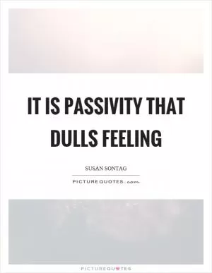 It is passivity that dulls feeling Picture Quote #1