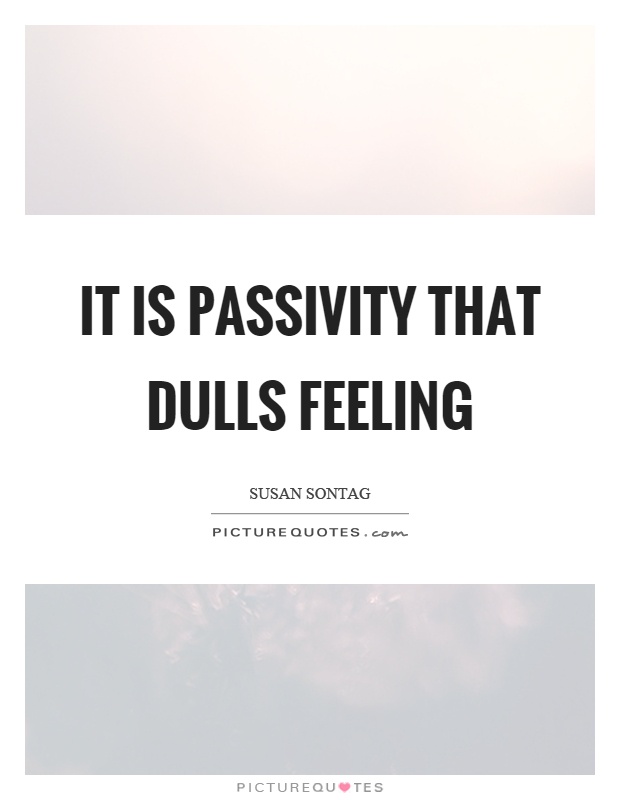 It is passivity that dulls feeling Picture Quote #1