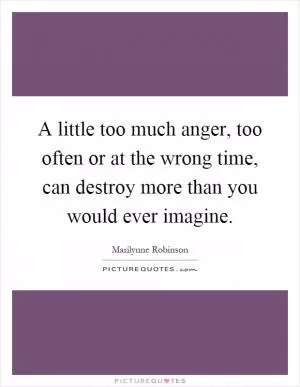 A little too much anger, too often or at the wrong time, can destroy more than you would ever imagine Picture Quote #1