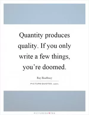 Quantity produces quality. If you only write a few things, you’re doomed Picture Quote #1