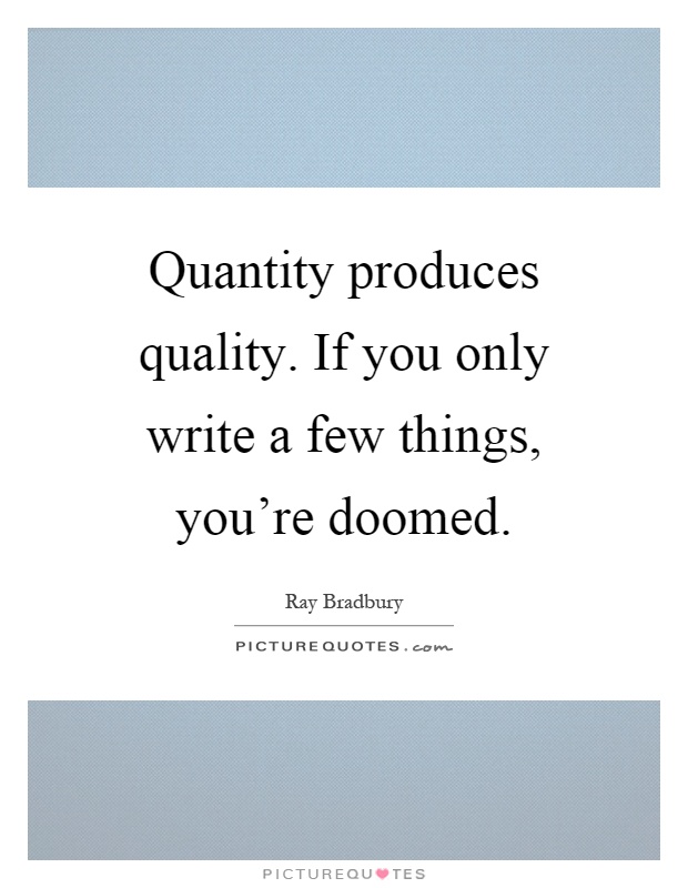 Quantity produces quality. If you only write a few things, you're doomed Picture Quote #1