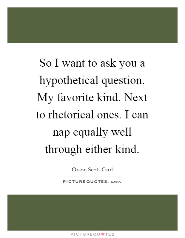 So I want to ask you a hypothetical question. My favorite kind. Next to rhetorical ones. I can nap equally well through either kind Picture Quote #1