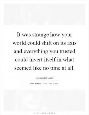 It was strange how your world could shift on its axis and everything you trusted could invert itself in what seemed like no time at all Picture Quote #1