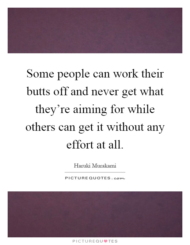 Some people can work their butts off and never get what they're aiming for while others can get it without any effort at all Picture Quote #1