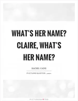 What’s her name? Claire, what’s her name? Picture Quote #1