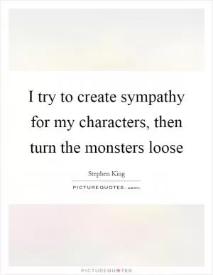 I try to create sympathy for my characters, then turn the monsters loose Picture Quote #1
