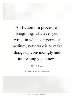 All fiction is a process of imagining: whatever you write, in whatever genre or medium, your task is to make things up convincingly and interestingly and new Picture Quote #1