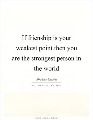 If frienship is your weakest point then you are the strongest person in the world Picture Quote #1