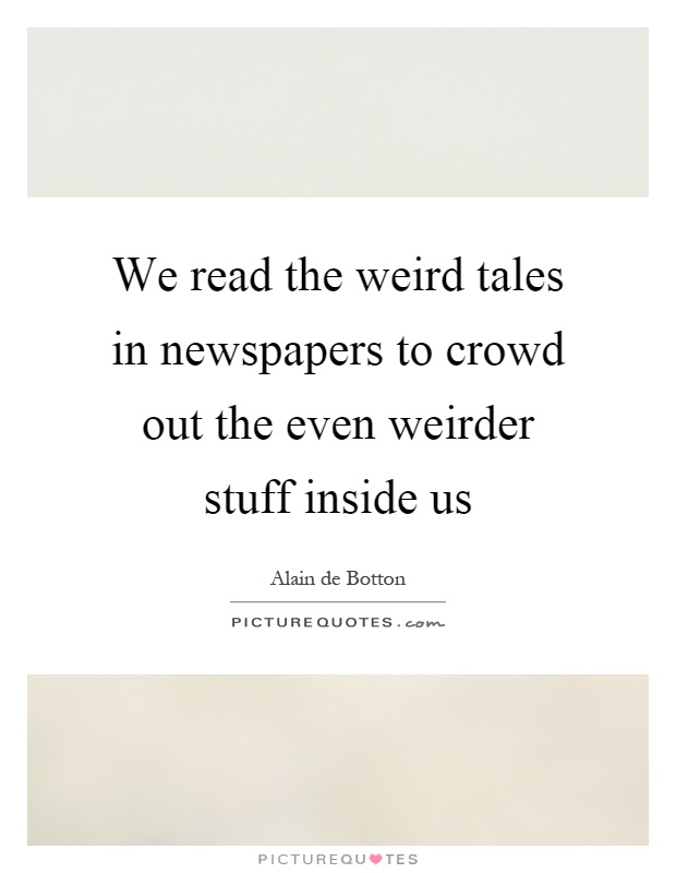 We read the weird tales in newspapers to crowd out the even weirder stuff inside us Picture Quote #1