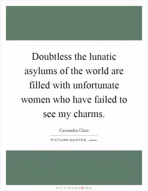 Doubtless the lunatic asylums of the world are filled with unfortunate women who have failed to see my charms Picture Quote #1