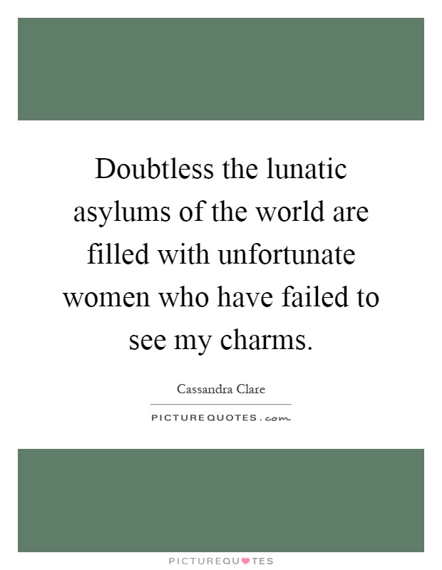 Doubtless the lunatic asylums of the world are filled with unfortunate women who have failed to see my charms Picture Quote #1