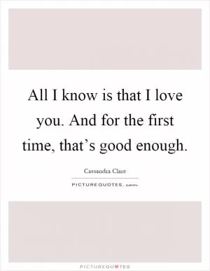 All I know is that I love you. And for the first time, that’s good enough Picture Quote #1