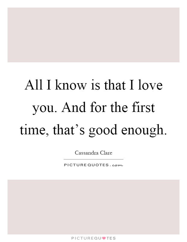 All I know is that I love you. And for the first time, that's good enough Picture Quote #1