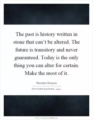The past is history written in stone that can’t be altered. The future is transitory and never guaranteed. Today is the only thing you can alter for certain. Make the most of it Picture Quote #1