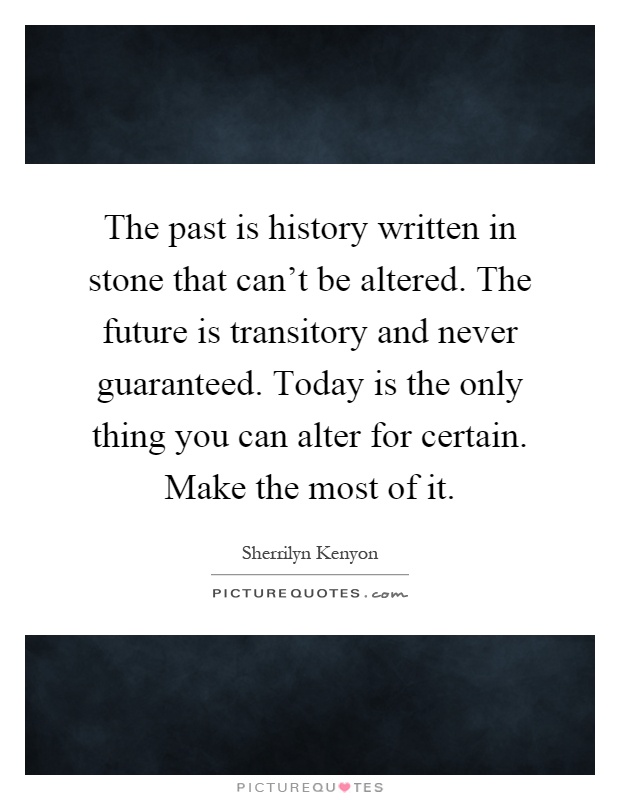 The past is history written in stone that can't be altered. The future is transitory and never guaranteed. Today is the only thing you can alter for certain. Make the most of it Picture Quote #1