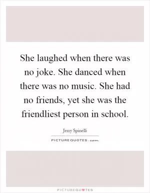She laughed when there was no joke. She danced when there was no music. She had no friends, yet she was the friendliest person in school Picture Quote #1