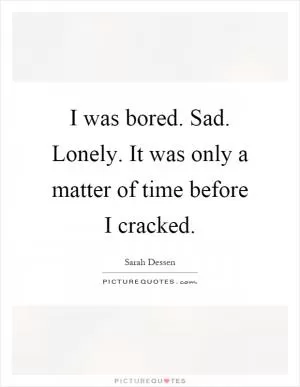 I was bored. Sad. Lonely. It was only a matter of time before I cracked Picture Quote #1