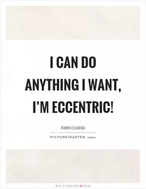 I can do anything I want, I’m eccentric! Picture Quote #1