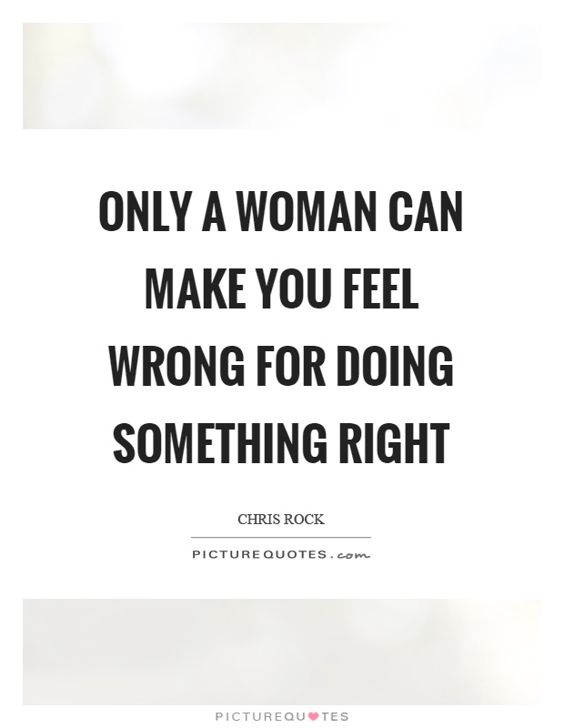 Only a woman can make you feel wrong for doing something right Picture Quote #1