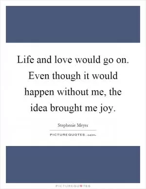 Life and love would go on. Even though it would happen without me, the idea brought me joy Picture Quote #1