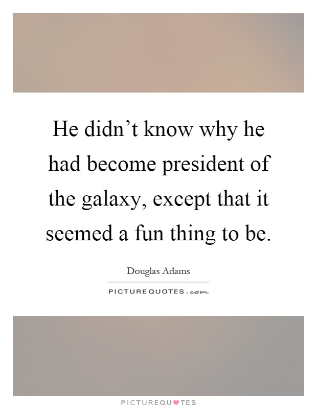 He didn't know why he had become president of the galaxy, except that it seemed a fun thing to be Picture Quote #1
