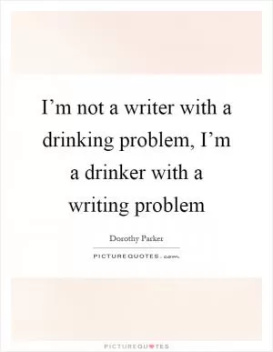 I’m not a writer with a drinking problem, I’m a drinker with a writing problem Picture Quote #1