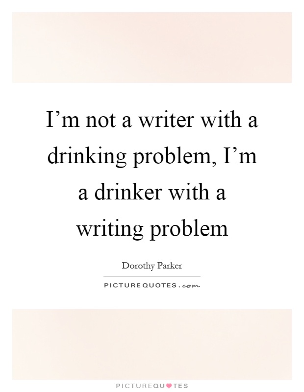 I'm not a writer with a drinking problem, I'm a drinker with a writing problem Picture Quote #1